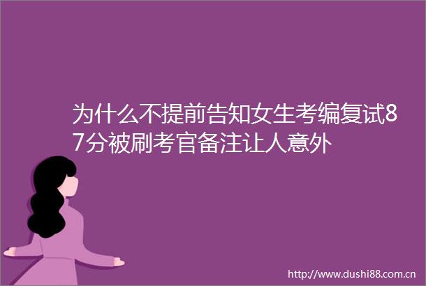 为什么不提前告知女生考编复试87分被刷考官备注让人意外