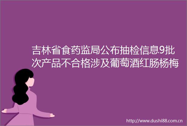 吉林省食药监局公布抽检信息9批次产品不合格涉及葡萄酒红肠杨梅干大豆油等