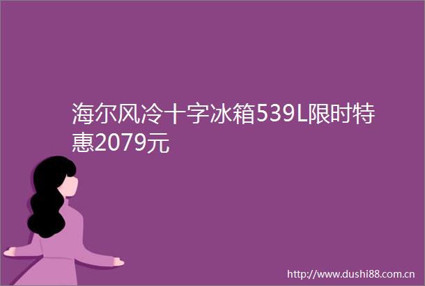 海尔风冷十字冰箱539L限时特惠2079元