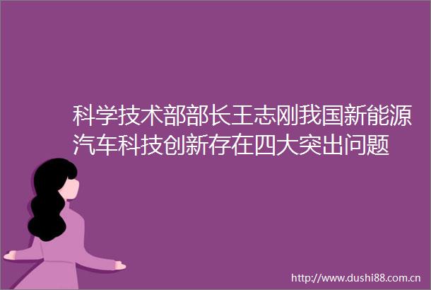 科学技术部部长王志刚我国新能源汽车科技创新存在四大突出问题