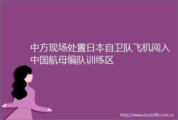 中方现场处置自卫队飞机闯入航母编队训练区