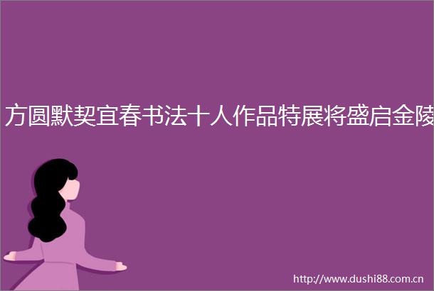 方圆默契宜春书法十人作品特展将盛启金陵