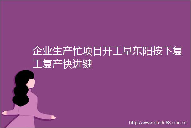 企业生产忙项目开工早东阳按下复工复产快进键
