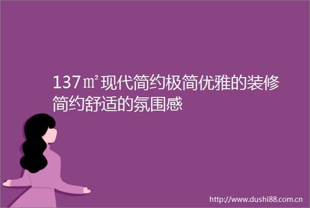 137㎡现代简约极简优雅的装修简约舒适的氛围感