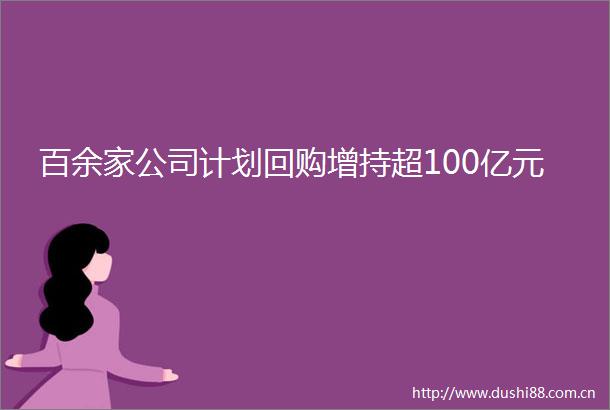 百余家公司计划回购增持超100亿元