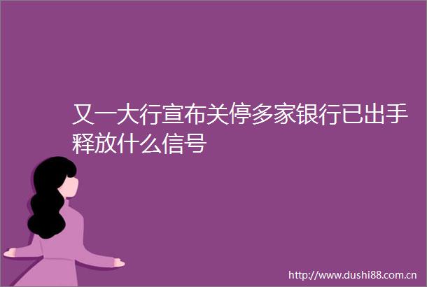 又一大行宣布关停多家银行已出手释放什么信号
