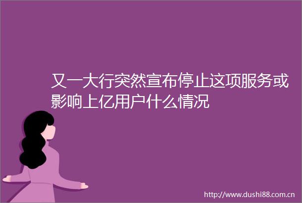 又一大行突然宣布停止这项服务或影响上亿用户什么情况