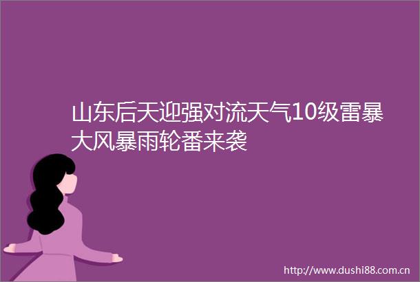山东后天迎强对流天气10级雷暴大风暴雨轮番来袭