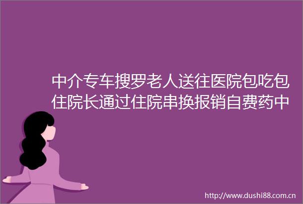 中介专车搜罗老人送往医院包吃包住院长通过住院串换报销自费药中纪委医保基金保