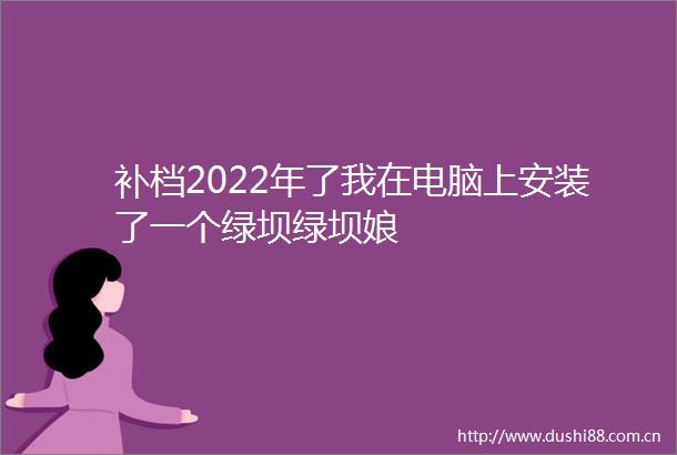 补档2022年了我在电脑上安装了一个绿坝绿坝娘