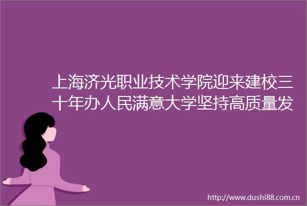 上海济光职业技术学院迎来建校三十年办满意大学坚持高质量发展