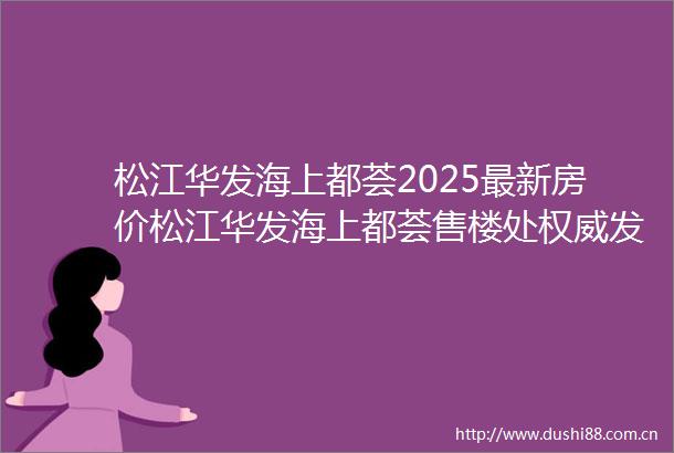 松江华发海上都荟2025最新房价松江华发海上都荟售楼处权威发布