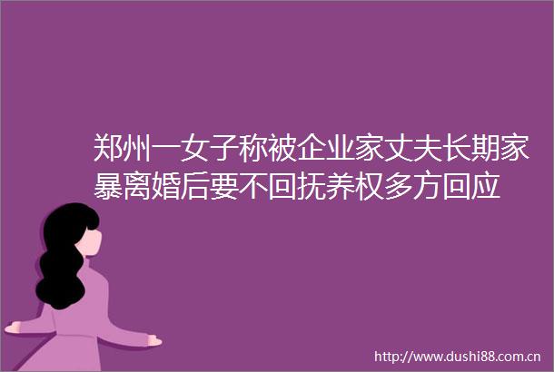 郑州一女子称被企业家丈夫长期家暴离婚后要不回抚养权多方回应