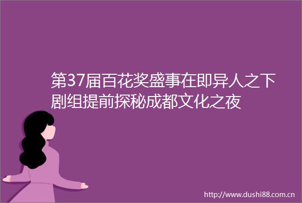 第37届百花奖盛事在即异人之下剧组提前探秘成都文化之夜