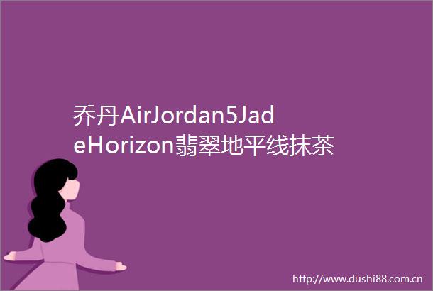 乔丹AirJordan5JadeHorizon翡翠地平线抹茶绿篮球鞋