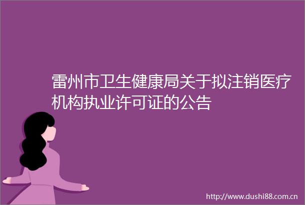 雷州市卫生健康局关于拟注销医疗机构执业许可证的公告