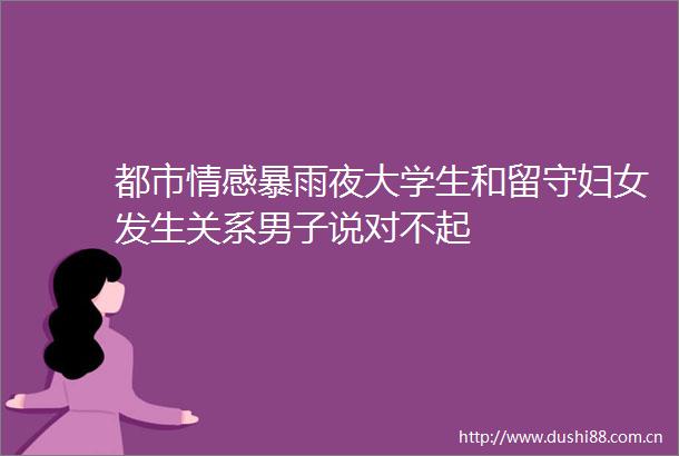 都市情感暴雨夜大学生和留守妇女发生关系男子说对不起