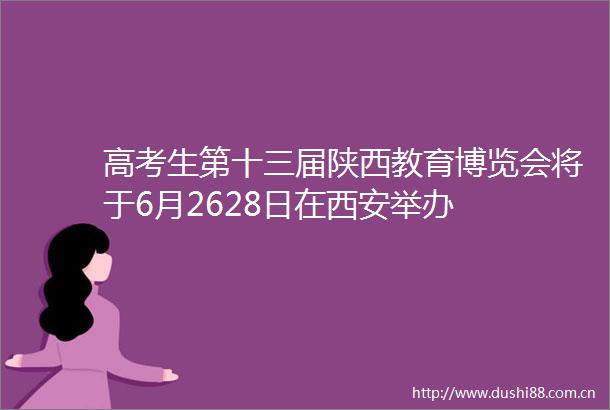 高考生第十三届陕西教育博览会将于6月2628日在西安举办