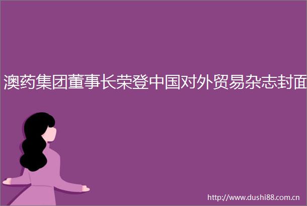 澳药集团董事长荣登对外贸易杂志封面