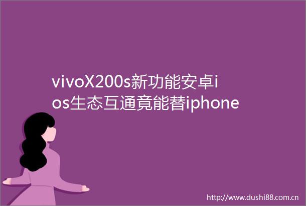 vivoX200s新功能安卓ios生态互通竟能替iphone接电话