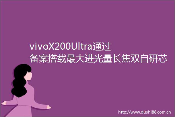 vivoX200Ultra通过备案搭载最大进光量长焦双自研芯片