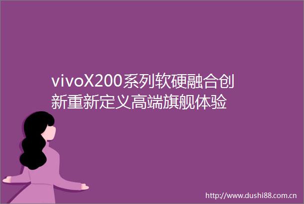vivoX200系列软硬融合创新重新定义高端旗舰体验
