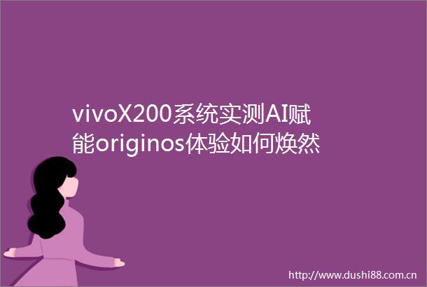 vivoX200系统实测AI赋能originos体验如何焕然一新