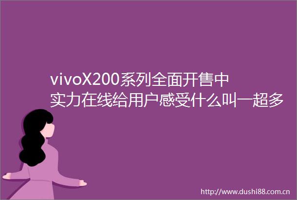 vivoX200系列全面开售中实力在线给用户感受什么叫一超多能