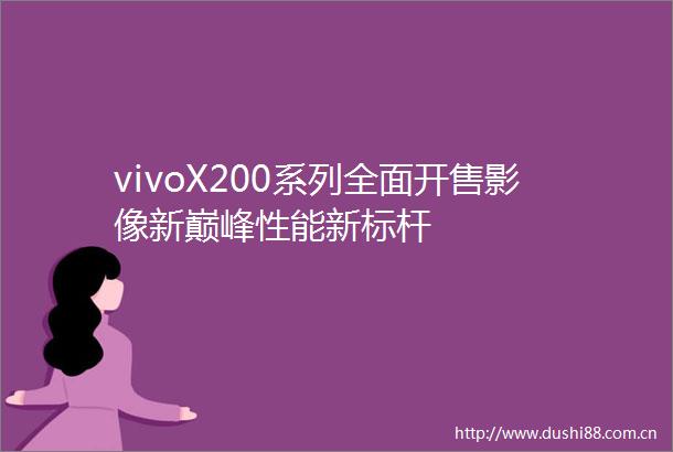 vivoX200系列全面开售影像新巅峰性能新标杆