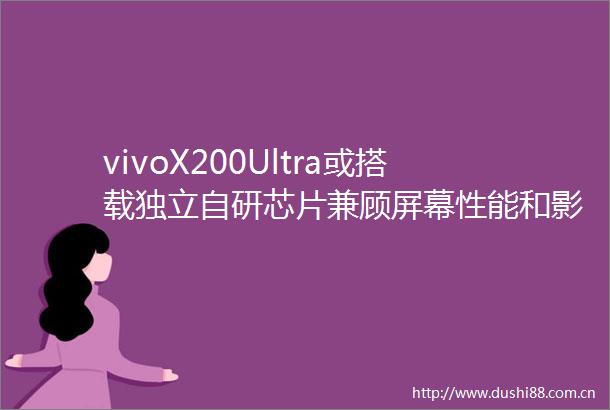 vivoX200Ultra或搭载独立自研芯片兼顾屏幕性能和影像AI算法