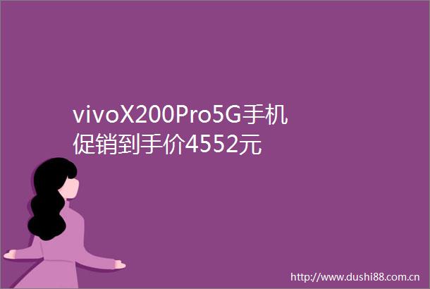 vivoX200Pro5G手机促销到手价4552元