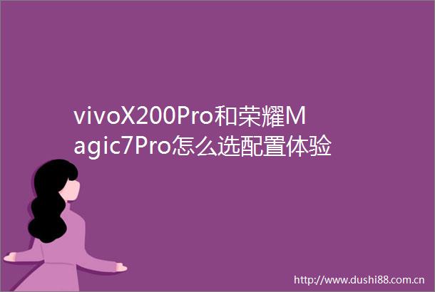vivoX200Pro和荣耀Magic7Pro怎么选配置体验详细分析