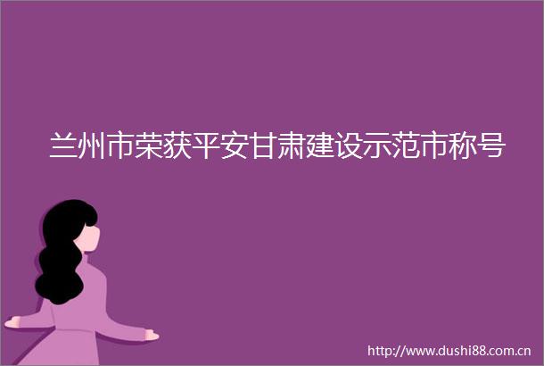 兰州市荣获平安甘肃建设示范市称号