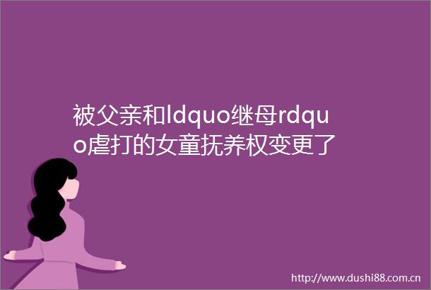被父亲和ldquo继母rdquo虐打的女童抚养权变更了