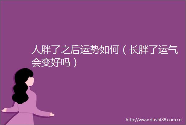人胖了之后运势如何（长胖了运气会变好吗）