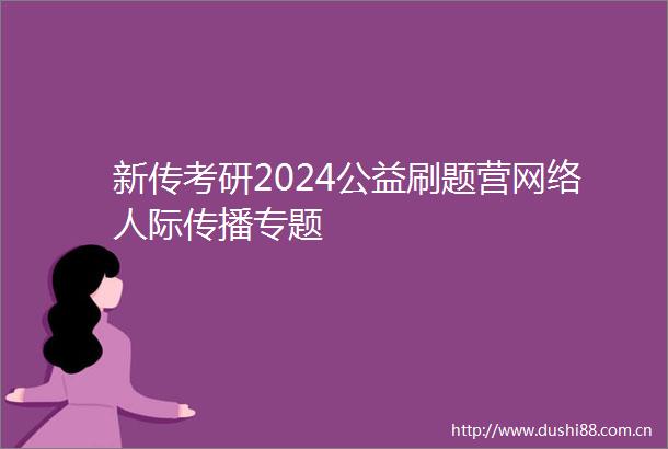新传考研2024公益刷题营网络人际传播专题