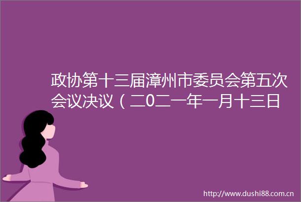 政协第十三届漳州市委员会第五次会议决议（二0二一年一月十三日政协第十三届漳州市委员会第五次会议通过）