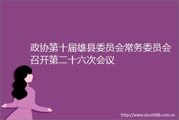 政协第十届雄县委员会常务委员会召开第二十六次会议