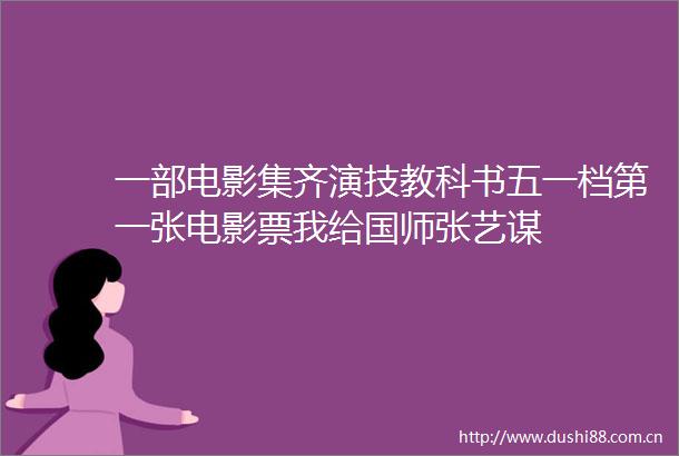 一部电影集齐演技教科书五一档第一张电影票我给国师张艺谋