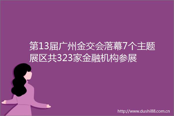 第13届广州金交会落幕7个主题展区共323家金融机构参展
