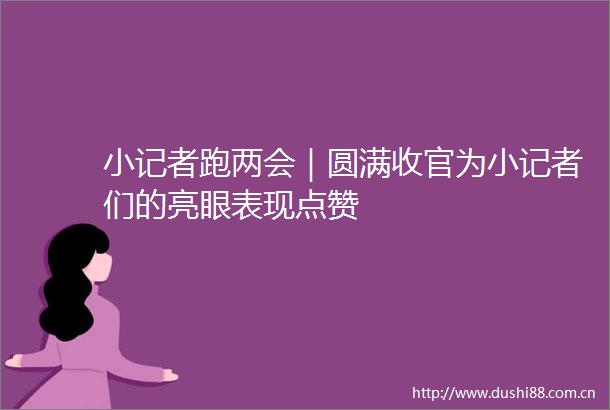 小记者跑两会｜圆满收官为小记者们的亮眼表现点赞
