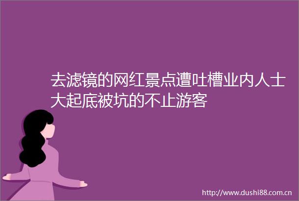 去滤镜的网红景点遭吐槽业内人士大起底被坑的不止游客