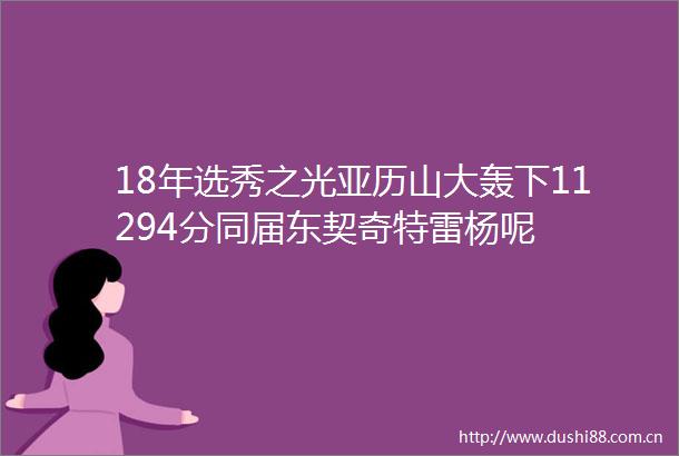 18年选秀之光亚历山大轰下11294分同届东契奇特雷杨呢