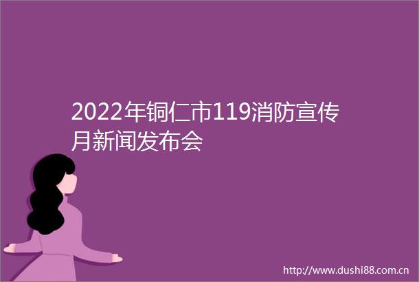 2022年铜仁市119消防宣传月新闻发布会
