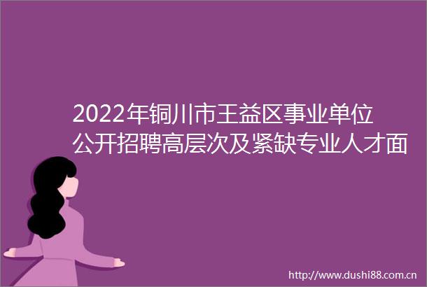 2022年铜川市王益区事业单位公开招聘高层次及紧缺专业人才面试成绩及进入体检人员安排公告
