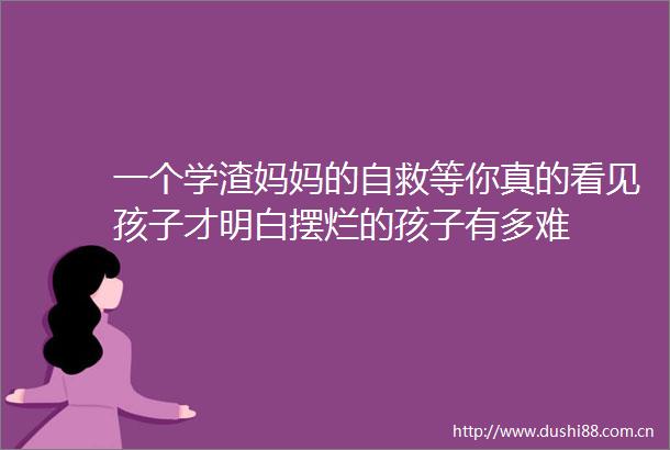 一个学渣妈妈的自救等你真的看见孩子才明白摆烂的孩子有多难
