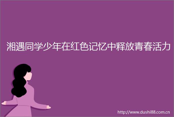 湘遇同学少年在红色记忆中释放青春活力