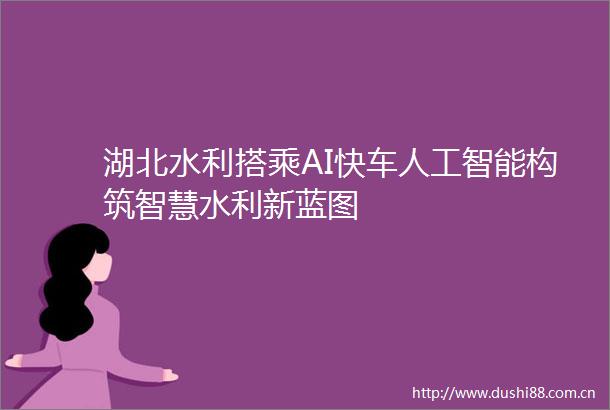 湖北水利搭乘AI快车人工智能构筑智慧水利新蓝图