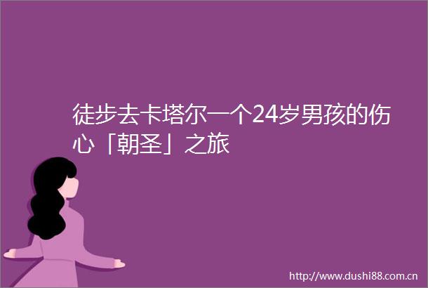 徒步去卡塔尔一个24岁男孩的伤心「朝圣」之旅
