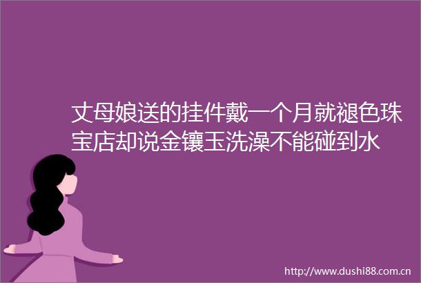 丈母娘送的挂件戴一个月就褪色珠宝店却说金镶玉洗澡不能碰到水